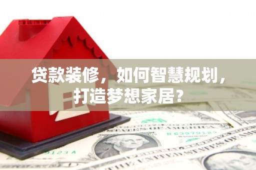 乐清贷款装修，如何智慧规划，打造梦想家居？