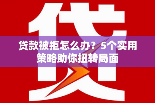 蚌埠贷款被拒怎么办？5个实用策略助你扭转局面