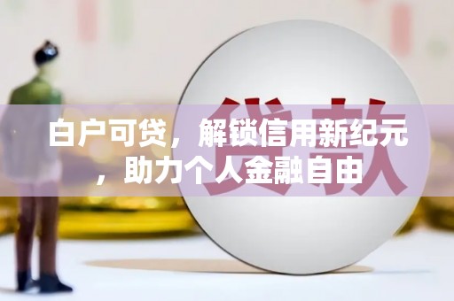 集美白户可贷，解锁信用新纪元，助力个人金融自由
