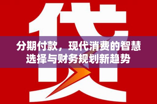 福田分期付款，现代消费的智慧选择与财务规划新趋势