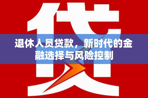 吴堡退休人员贷款，新时代的金融选择与风险控制