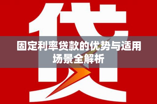 进贤固定利率贷款的优势与适用场景全解析