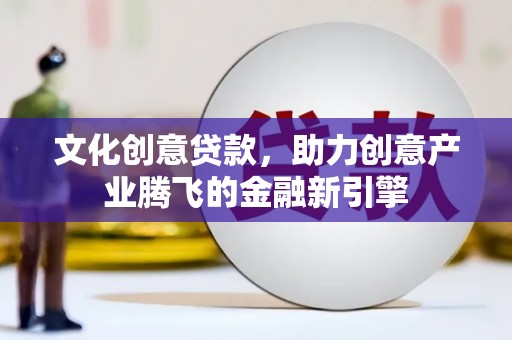 荣县文化创意贷款，助力创意产业腾飞的金融新引擎