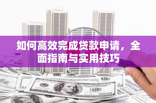 资溪如何高效完成贷款申请，全面指南与实用技巧