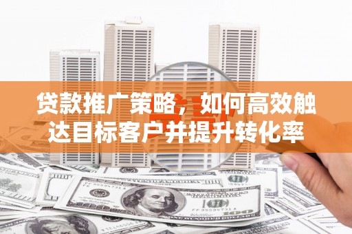 云岩贷款推广策略，如何高效触达目标客户并提升转化率