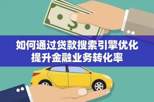 西青如何通过贷款搜索引擎优化提升金融业务转化率