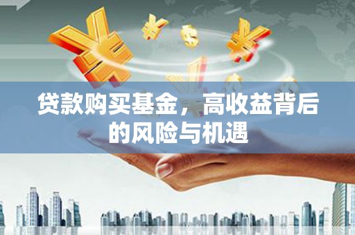 兴隆台贷款购买基金，高收益背后的风险与机遇