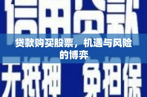 资兴贷款购买股票，机遇与风险的博弈