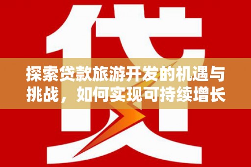 余江探索贷款旅游开发的机遇与挑战，如何实现可持续增长