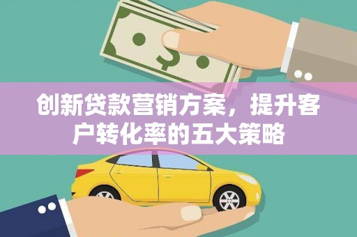正宁创新贷款营销方案，提升客户转化率的五大策略