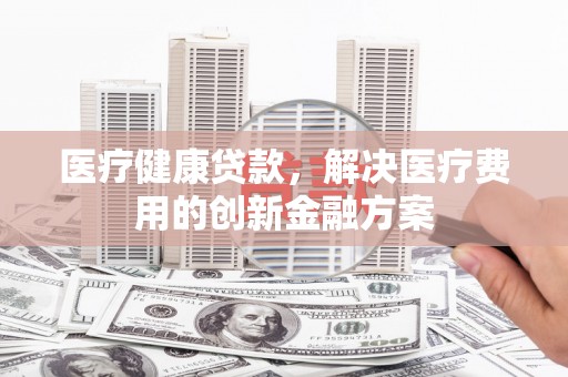 遂昌医疗健康贷款，解决医疗费用的创新金融方案