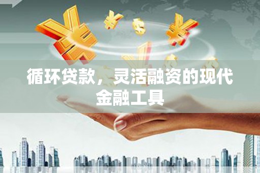 邯郸循环贷款，灵活融资的现代金融工具