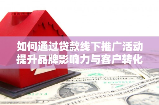 筠连如何通过贷款线下推广活动提升品牌影响力与客户转化率