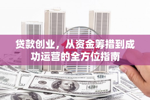 闻喜贷款创业，从资金筹措到成功运营的全方位指南