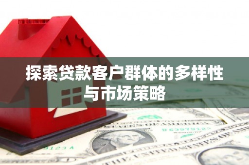 仙游探索贷款客户群体的多样性与市场策略