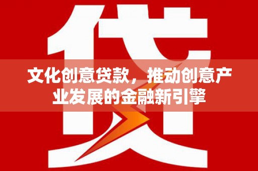 双阳文化创意贷款，推动创意产业发展的金融新引擎