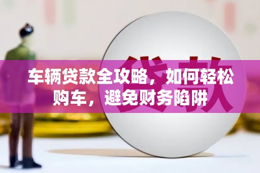 板桥车辆贷款全攻略，如何轻松购车，避免财务陷阱