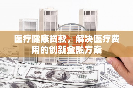 龙凤医疗健康贷款，解决医疗费用的创新金融方案