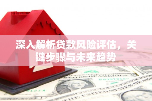 工农深入解析贷款风险评估，关键步骤与未来趋势