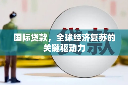 西华国际贷款，全球经济复苏的关键驱动力