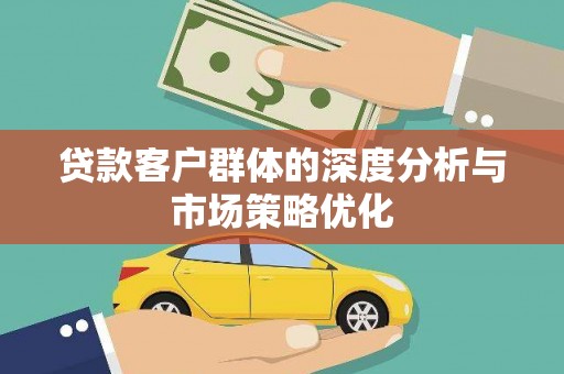 连平贷款客户群体的深度分析与市场策略优化