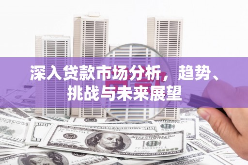山上深入贷款市场分析，趋势、挑战与未来展望