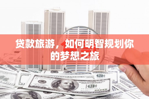 盐边贷款旅游，如何明智规划你的梦想之旅