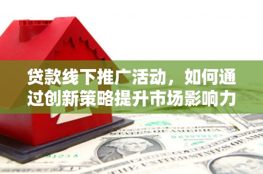 凤岗贷款线下推广活动，如何通过创新策略提升市场影响力