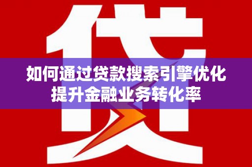 吴兴如何通过贷款搜索引擎优化提升金融业务转化率
