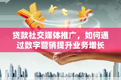 桃山贷款社交媒体推广，如何通过数字营销提升业务增长