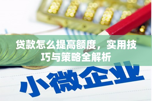 吴起贷款怎么提高额度，实用技巧与策略全解析