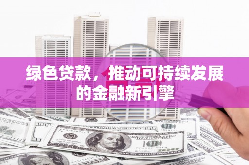 安居绿色贷款，推动可持续发展的金融新引擎