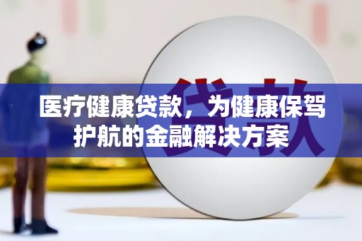 武陵源医疗健康贷款，为健康保驾护航的金融解决方案