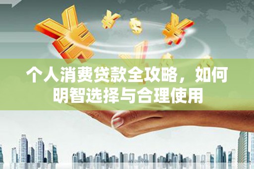 孟州个人消费贷款全攻略，如何明智选择与合理使用