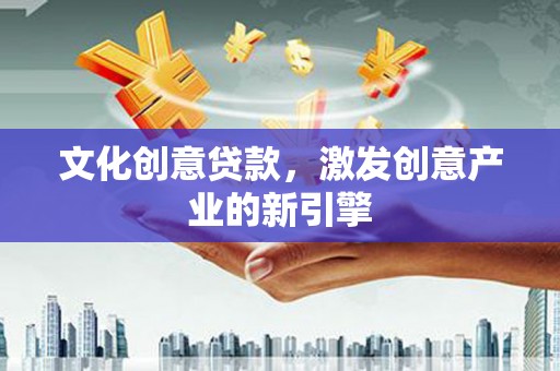 离石文化创意贷款，激发创意产业的新引擎